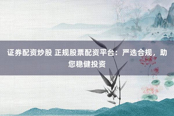 证券配资炒股 正规股票配资平台：严选合规，助您稳健投资