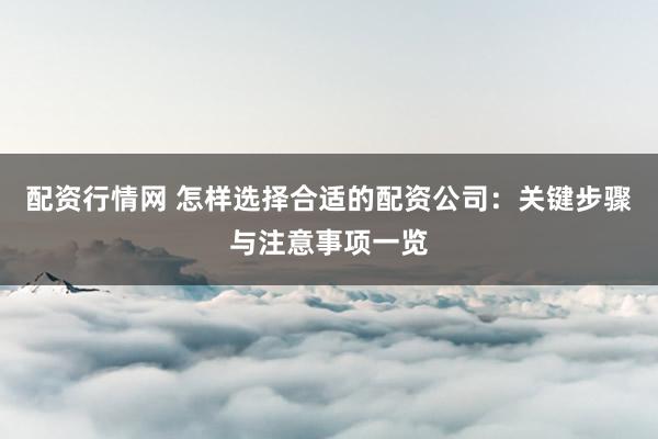 配资行情网 怎样选择合适的配资公司：关键步骤与注意事项一览