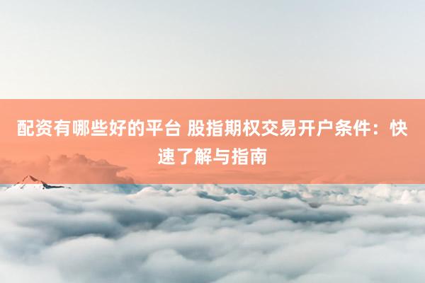 配资有哪些好的平台 股指期权交易开户条件：快速了解与指南
