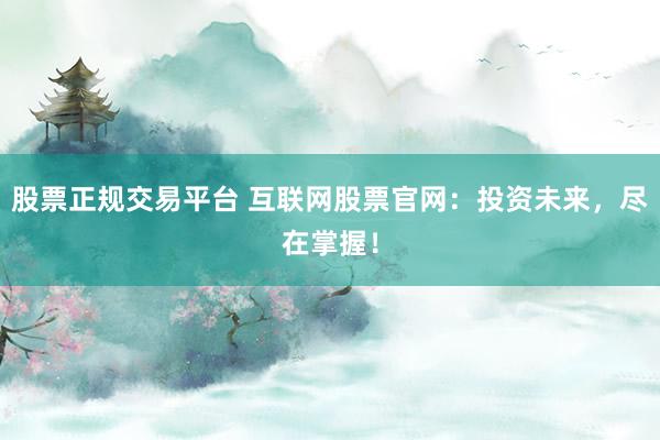 股票正规交易平台 互联网股票官网：投资未来，尽在掌握！