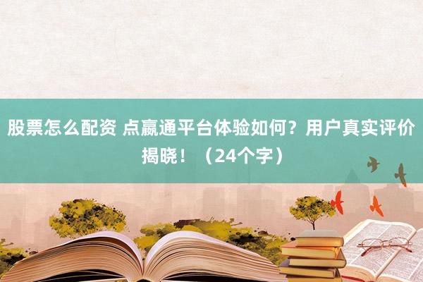 股票怎么配资 点嬴通平台体验如何？用户真实评价揭晓！（24个字）
