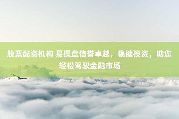 股票配资机构 易操盘信誉卓越,稳健投资,助您轻松驾驭金融市场