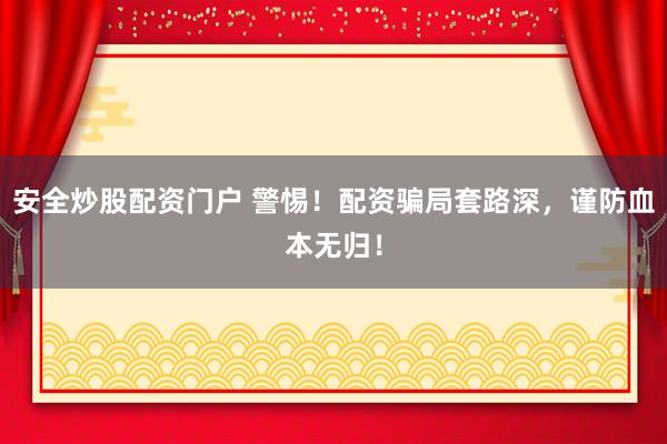 安全炒股配资门户 警惕!配资骗局套路深,谨防血本无归!
