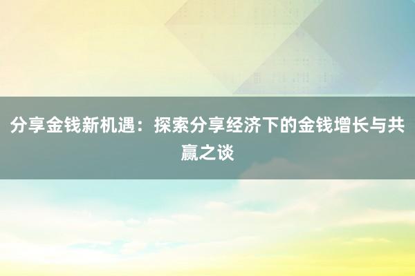 分享金钱新机遇：探索分享经济下的金钱增长与共赢之谈