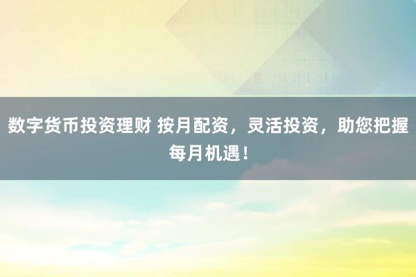 数字货币投资理财 按月配资,灵活投资,助您把握每月机遇!