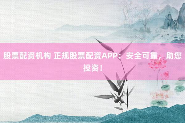 股票配资机构 正规股票配资APP：安全可靠，助您投资！