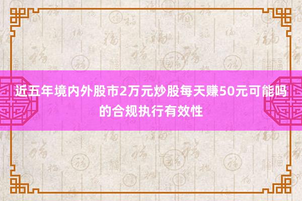 近五年境内外股市2万元炒股每天赚50元可能吗的合规执行有效性