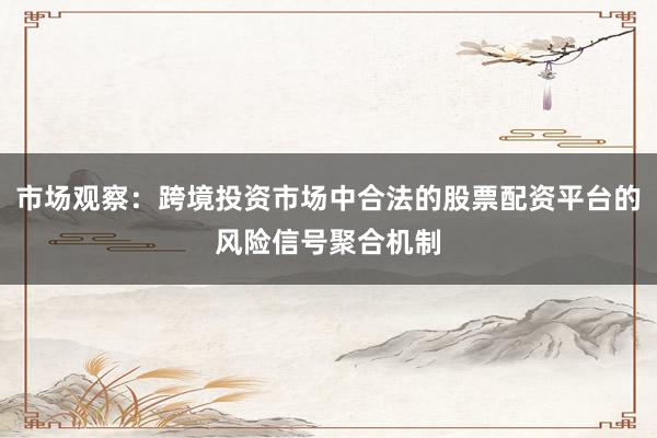 市场观察：跨境投资市场中合法的股票配资平台的风险信号聚合机制