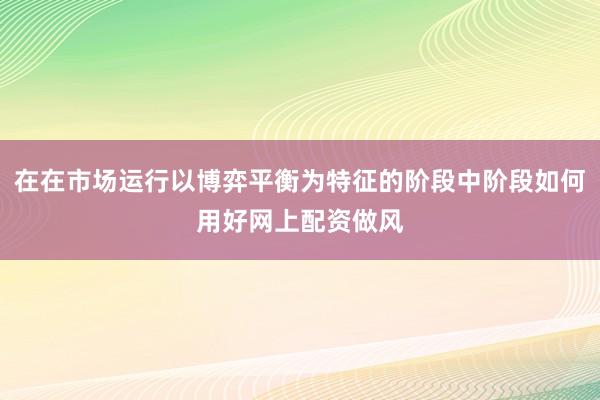在在市场运行以博弈平衡为特征的阶段中阶段如何用好网上配资做风