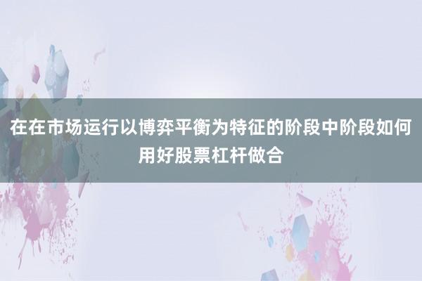 在在市场运行以博弈平衡为特征的阶段中阶段如何用好股票杠杆做合