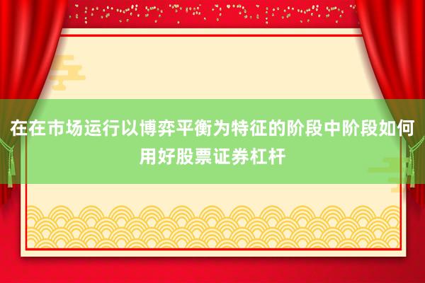 在在市场运行以博弈平衡为特征的阶段中阶段如何用好股票证券杠杆