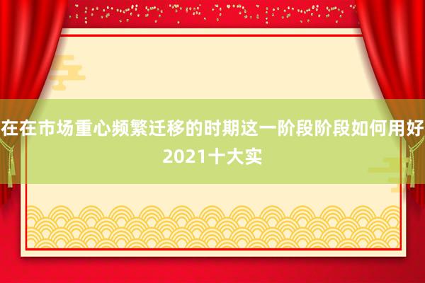 在在市场重心频繁迁移的时期这一阶段阶段如何用好2021十大实