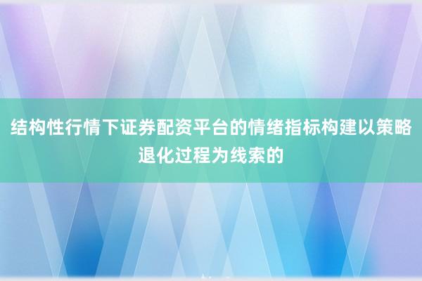 结构性行情下证券配资平台的情绪指标构建以策略退化过程为线索的