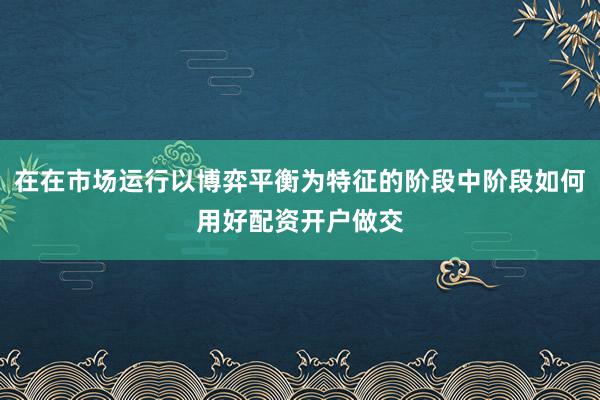 在在市场运行以博弈平衡为特征的阶段中阶段如何用好配资开户做交