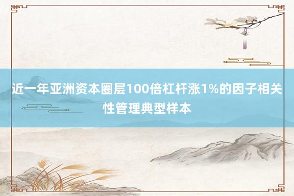 近一年亚洲资本圈层100倍杠杆涨1%的因子相关性管理典型样本