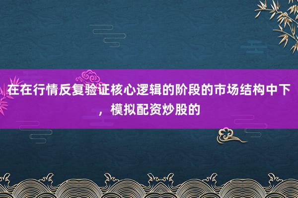 在在行情反复验证核心逻辑的阶段的市场结构中下，模拟配资炒股的