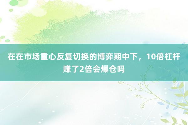 在在市场重心反复切换的博弈期中下,10倍杠杆赚了2倍会爆仓吗
