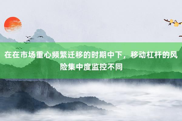 在在市场重心频繁迁移的时期中下,移动杠杆的风险集中度监控不同