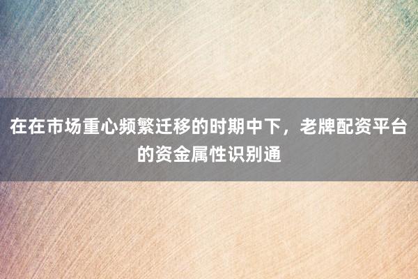 在在市场重心频繁迁移的时期中下，老牌配资平台的资金属性识别通