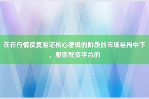 在在行情反复验证核心逻辑的阶段的市场结构中下，股票配资平台的