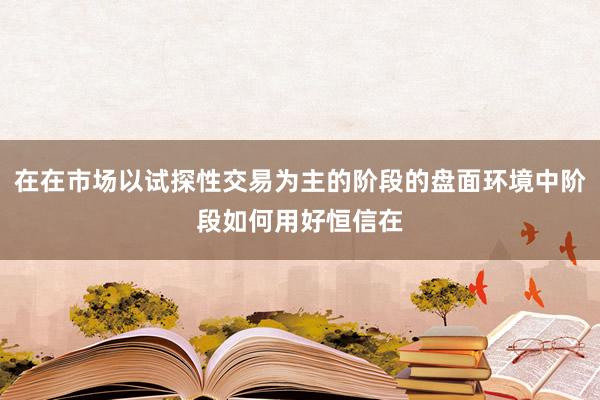 在在市场以试探性交易为主的阶段的盘面环境中阶段如何用好恒信在