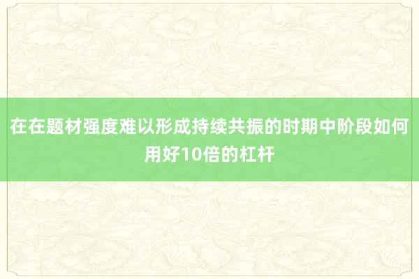 在在题材强度难以形成持续共振的时期中阶段如何用好10倍的杠杆