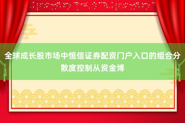 全球成长股市场中恒信证券配资门户入口的组合分散度控制从资金博