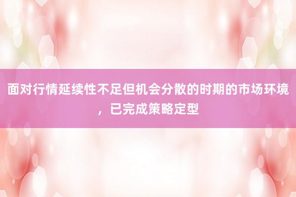 面对行情延续性不足但机会分散的时期的市场环境，已完成策略定型