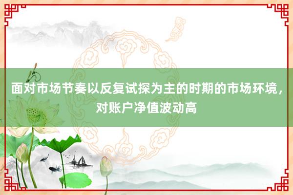 面对市场节奏以反复试探为主的时期的市场环境,对账户净值波动高