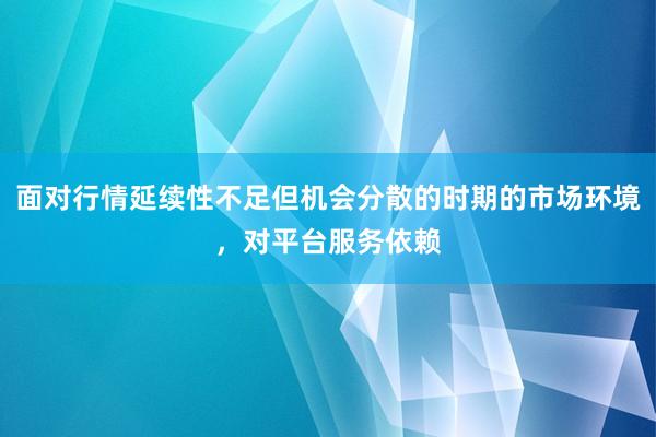 面对行情延续性不足但机会分散的时期的市场环境，对平台服务依赖