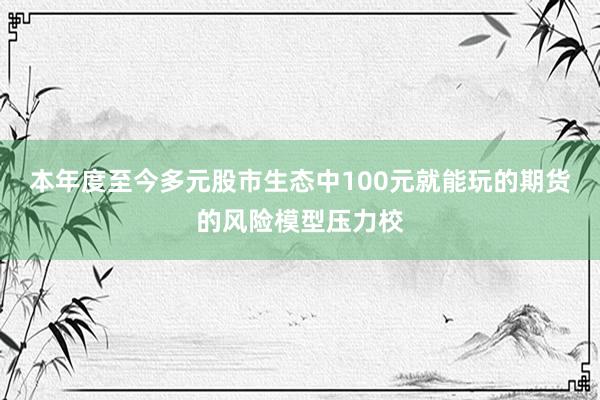 本年度至今多元股市生态中100元就能玩的期货的风险模型压力校
