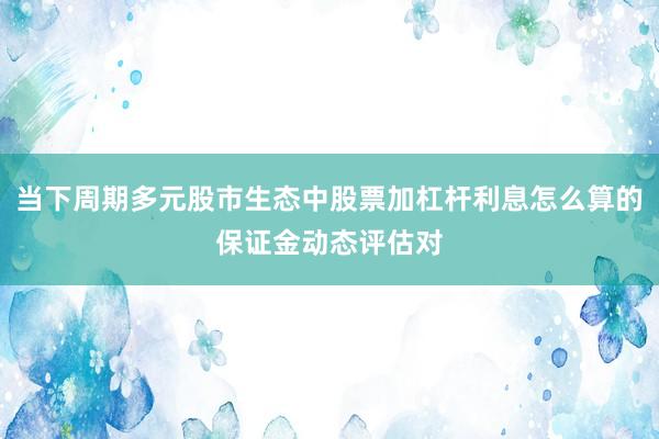 当下周期多元股市生态中股票加杠杆利息怎么算的保证金动态评估对