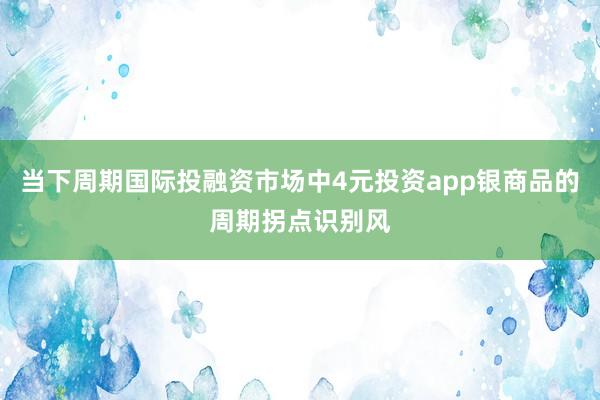 当下周期国际投融资市场中4元投资app银商品的周期拐点识别风