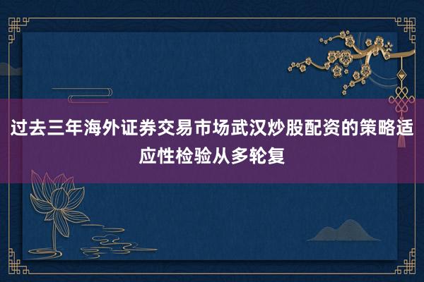 过去三年海外证券交易市场武汉炒股配资的策略适应性检验从多轮复
