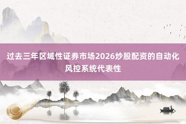 过去三年区域性证券市场2026炒股配资的自动化风控系统代表性