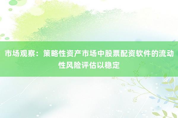 市场观察：策略性资产市场中股票配资软件的流动性风险评估以稳定