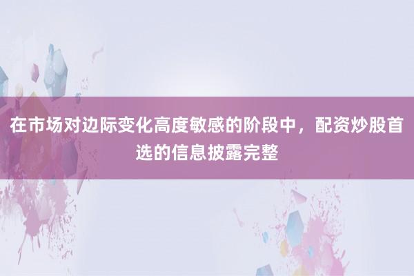 在市场对边际变化高度敏感的阶段中，配资炒股首选的信息披露完整