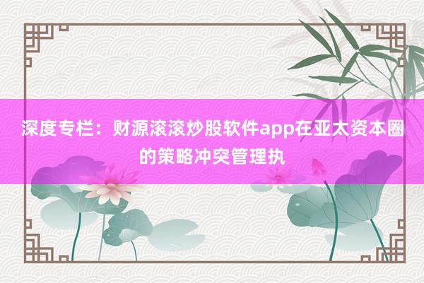 深度专栏：财源滚滚炒股软件app在亚太资本圈的策略冲突管理执