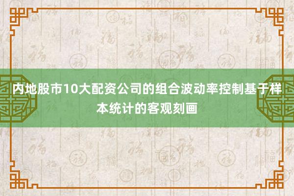 内地股市10大配资公司的组合波动率控制基于样本统计的客观刻画