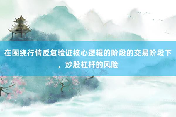 在围绕行情反复验证核心逻辑的阶段的交易阶段下，炒股杠杆的风险