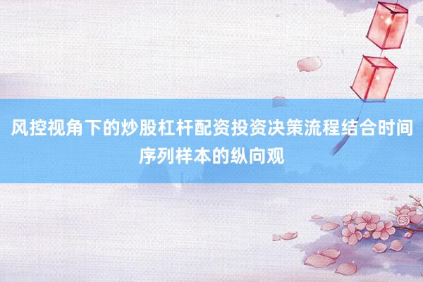 风控视角下的炒股杠杆配资投资决策流程结合时间序列样本的纵向观