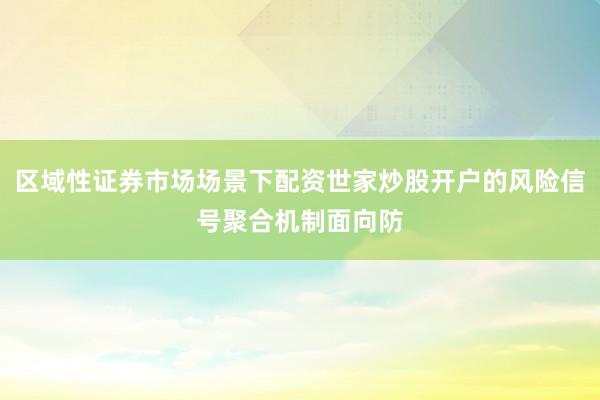 区域性证券市场场景下配资世家炒股开户的风险信号聚合机制面向防