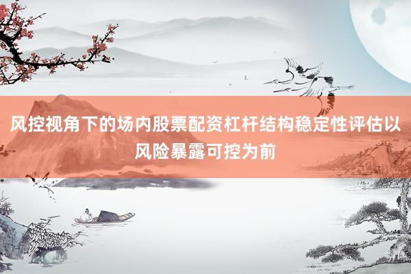 风控视角下的场内股票配资杠杆结构稳定性评估以风险暴露可控为前