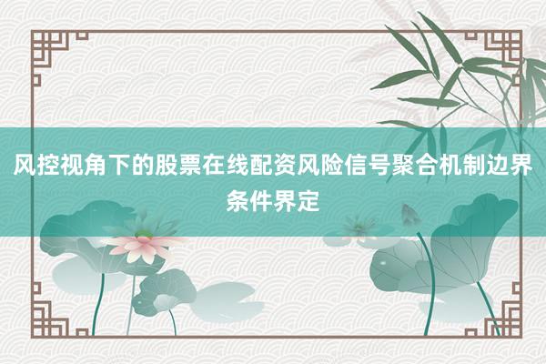 风控视角下的股票在线配资风险信号聚合机制边界条件界定