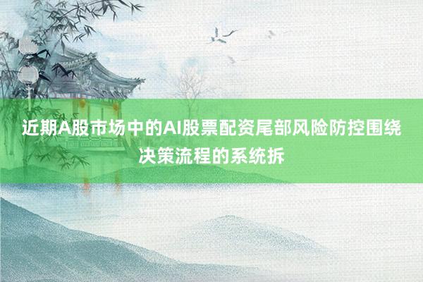 近期A股市场中的AI股票配资尾部风险防控围绕决策流程的系统拆