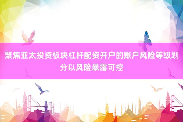聚焦亚太投资板块杠杆配资开户的账户风险等级划分以风险暴露可控