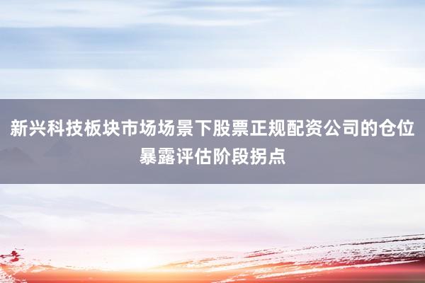 新兴科技板块市场场景下股票正规配资公司的仓位暴露评估阶段拐点