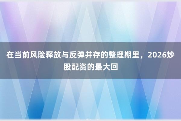 在当前风险释放与反弹并存的整理期里，2026炒股配资的最大回