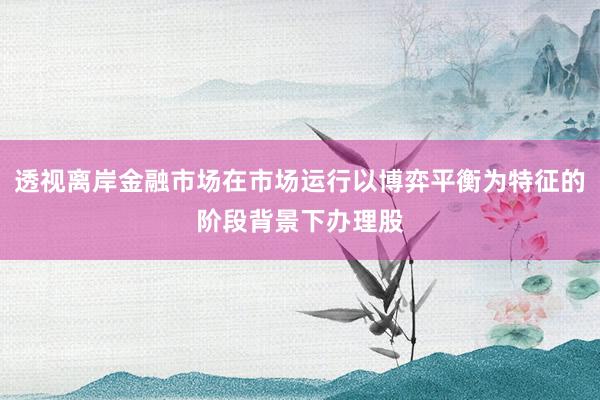 透视离岸金融市场在市场运行以博弈平衡为特征的阶段背景下办理股