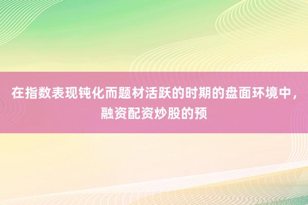 在指数表现钝化而题材活跃的时期的盘面环境中，融资配资炒股的预